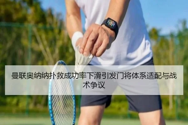 曼联奥纳纳扑救成功率下滑引发门将体系适配与战术争议
