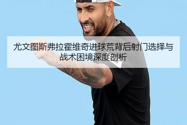 尤文图斯弗拉霍维奇进球荒背后射门选择与战术困境深度剖析